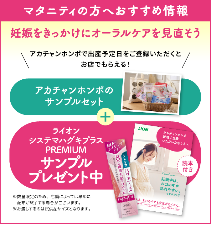 マタニティの方へおすすめ情報 妊娠をきっかけにオーラルケアを見直そう アカチャンホンポで出産予定日をご登録いただくとお店でもらえる！アカチャンホンポのサンプルセット、ライオンハグキプラスプレミアムサンプルキット　プレゼント中！