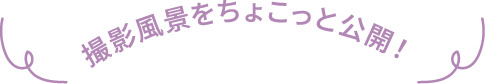 撮影風景をちょこっと公開！