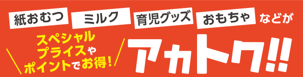 アカチャンホンポのアカトク！お買得WEBセールチラシ 紙おむつ・ミルク・育児グッズ・おもちゃなどがスペシャルプライスやポイントでお得！毎週更新