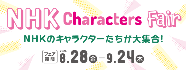 NHKキャラクターグッズが大集合！人気キャラクターアイテムをチェック！|アカチャンホンポのNHKキャラクターフェア