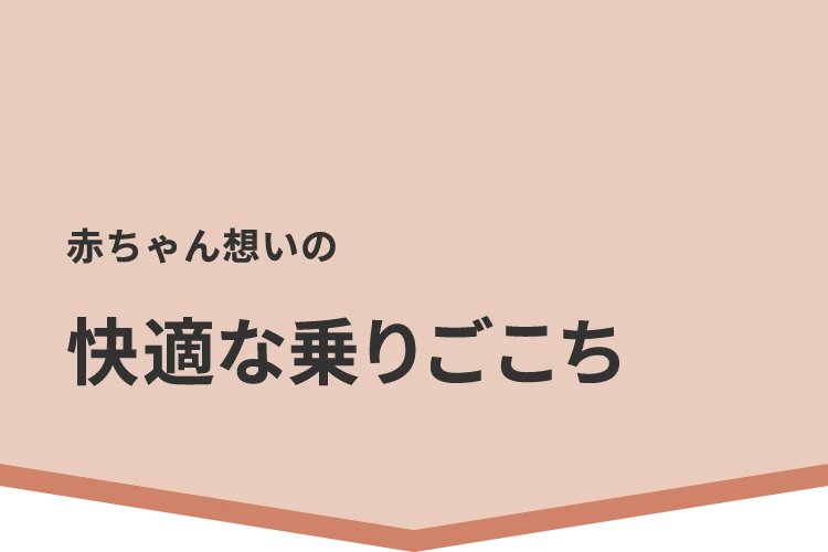 赤ちゃん想いの快適な乗りごこち