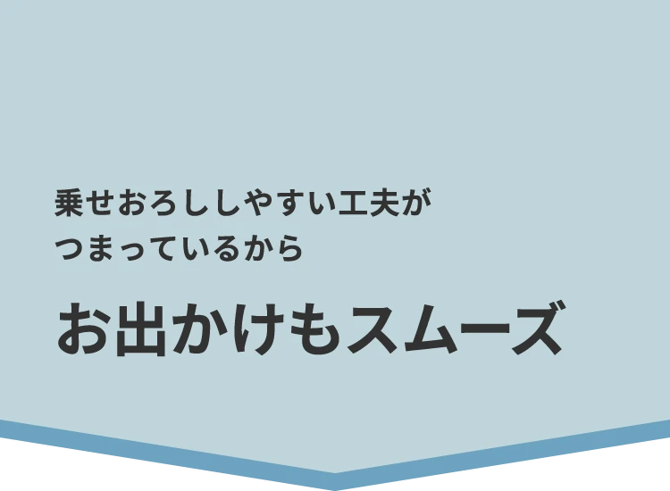 乗せおろししやすい工夫がつまっているからお出かけもスムーズ