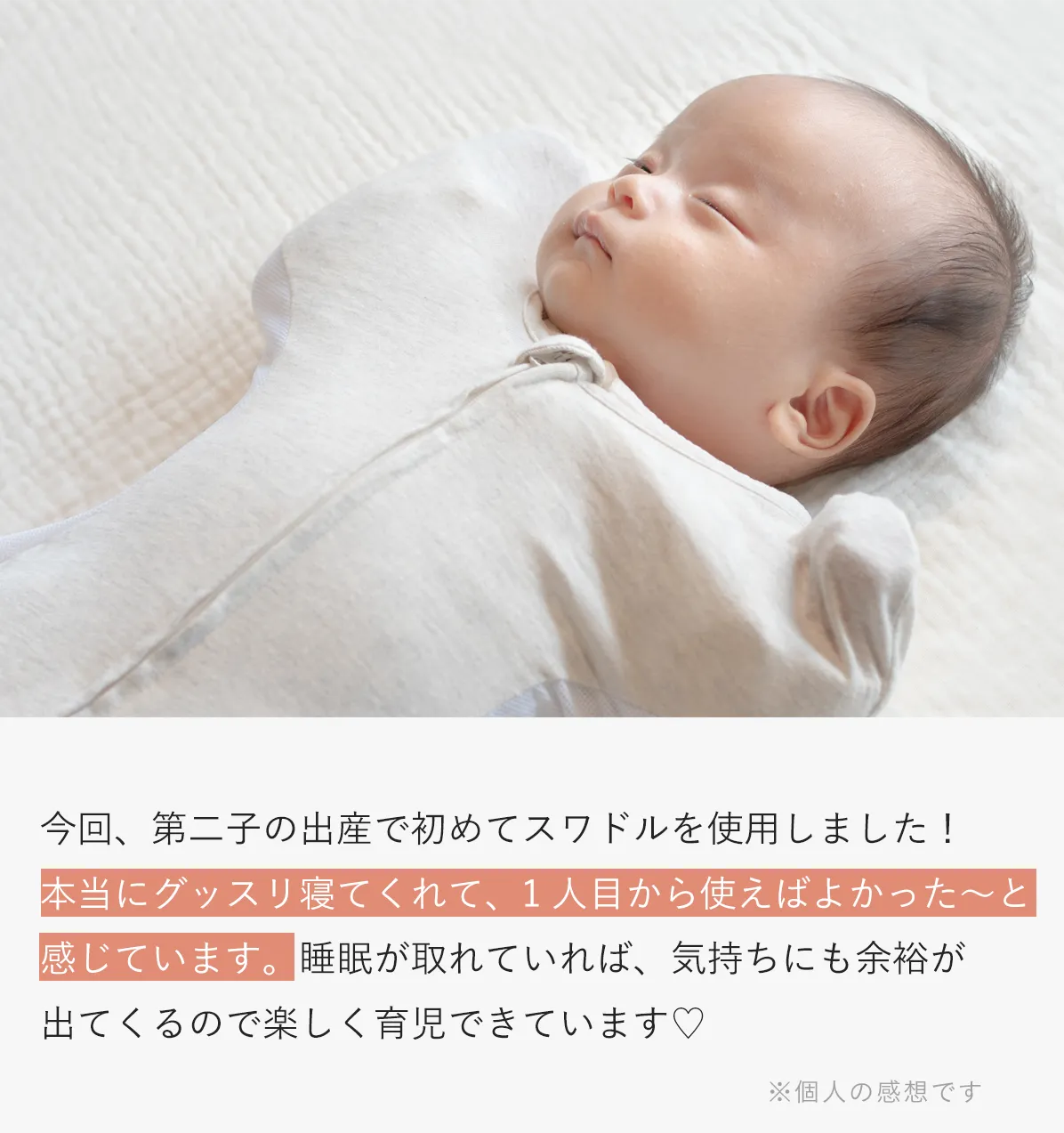 今回、第二子の出産で初めてスワドルを使用しました！ 本当にグッスリ寝てくれて、1人目から使えばよかった〜と感じています。睡眠が取れていれば、気持ちにも余裕が出てくるので楽しく育児できています♡ ※個人の感想です | イメージ画像