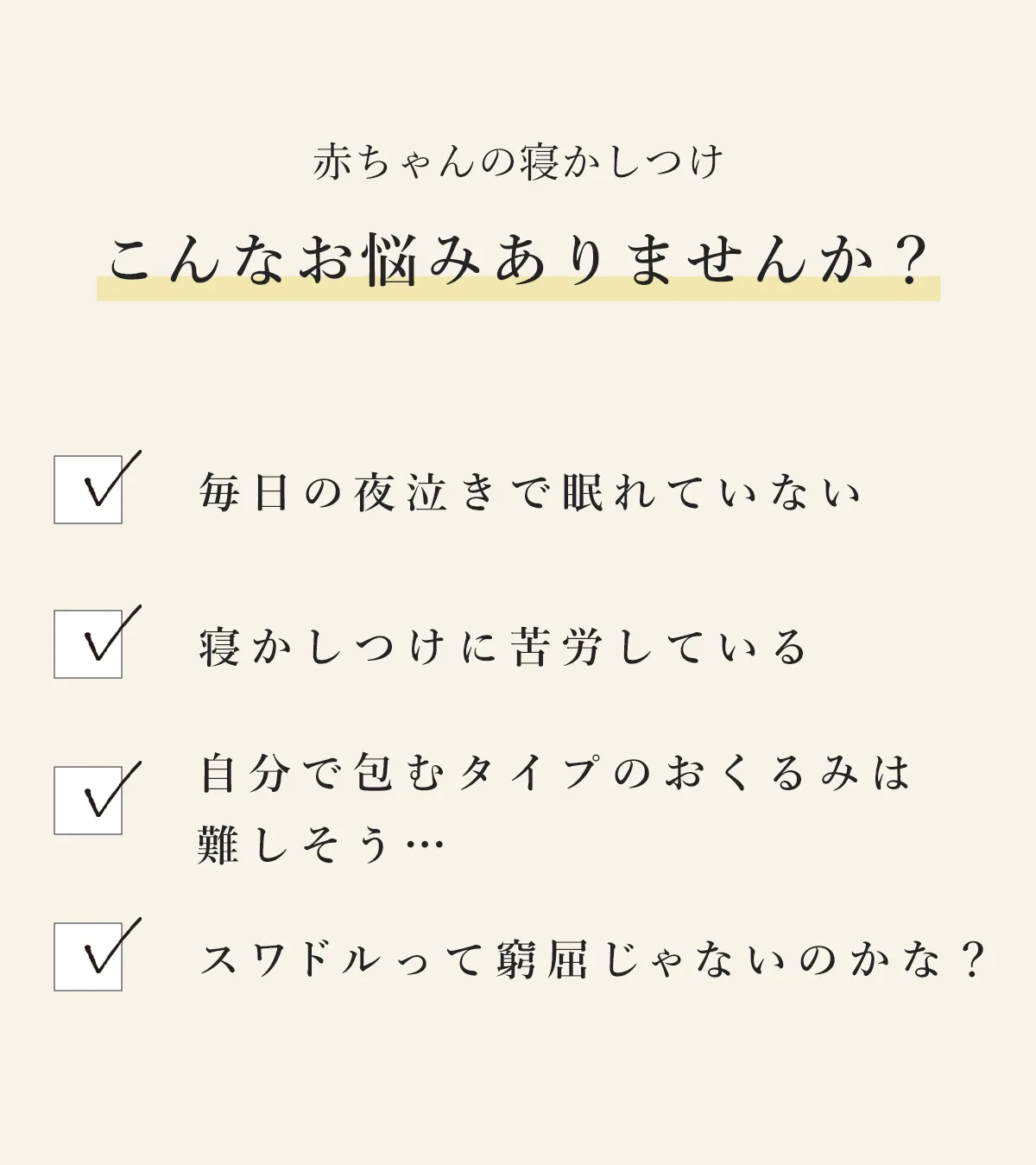 赤ちゃんの寝かしつけ こんなお悩みありませんか？ ■毎日の夜泣きで眠れていない ■寝かしつけに苦労している ■自分で包むタイプのおくるみは難しそう… ■スワドルって窮屈じゃないのかな？