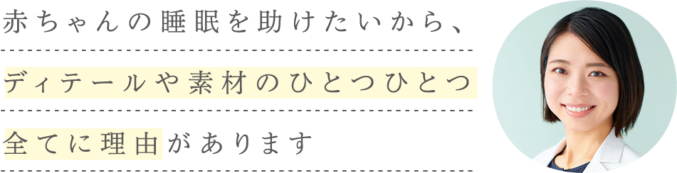 赤ちゃんの睡眠を助けたいから、ディティールや素材のひとつひとつ全てに理由があります。