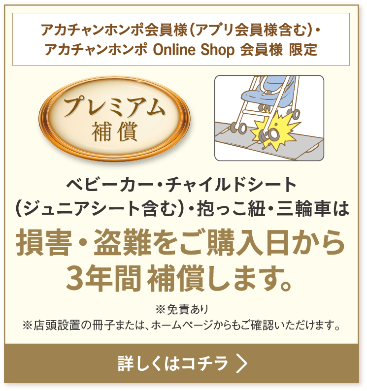 ベビーカー・チャイルドシート（ジュニアシート含む）・抱っこ紐・三輪車は損害・盗難をご購入日から3年間で補償します。※免責あり