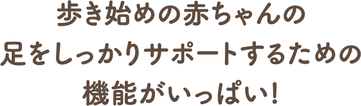  歩き始めの赤ちゃんの足をしっかりサポートするための機能がいっぱい!