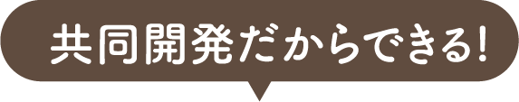 共同開発だからできる!