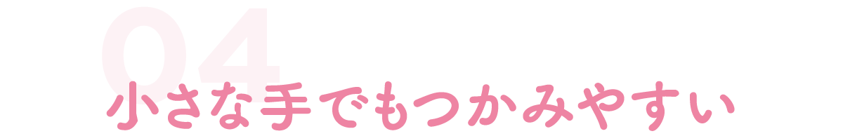 小さな手でもつかみやすい