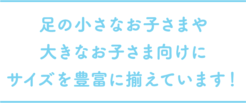 足の小さなお子さまや大きなお子さま向けにサイズを豊富に揃えています！