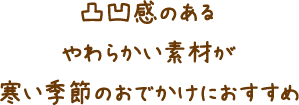 凹凸感のあるやわらかい素材が寒い季節のおでかけにおすすめ