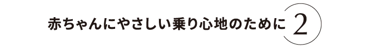 赤ちゃんにやさしい乗り心地のために2