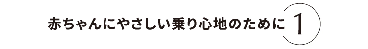 赤ちゃんにやさしい乗り心地のために1