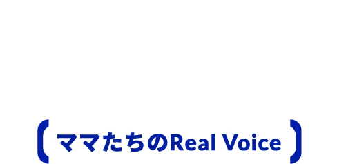 使ってみたからわかるこの良さ ママたちのReal Voice