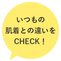 いつもの肌着との違いをCHECK！