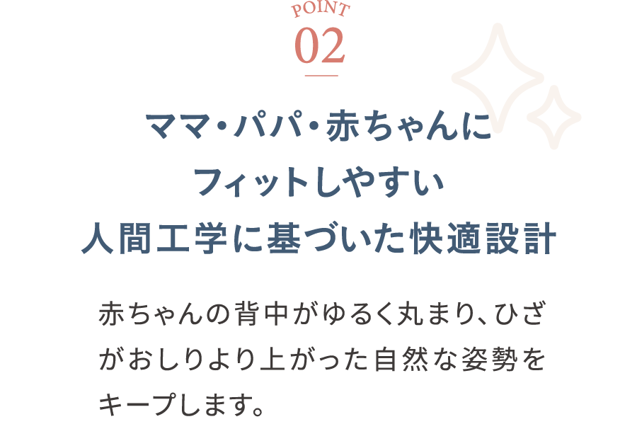 POINT02 ママ・パパ・赤ちゃんにフィットしやすい人間工学に基づいた快適設計