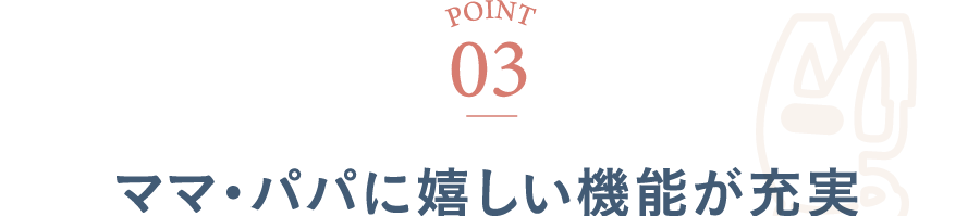 POINT03 ママ・パパに嬉しい機能が充実