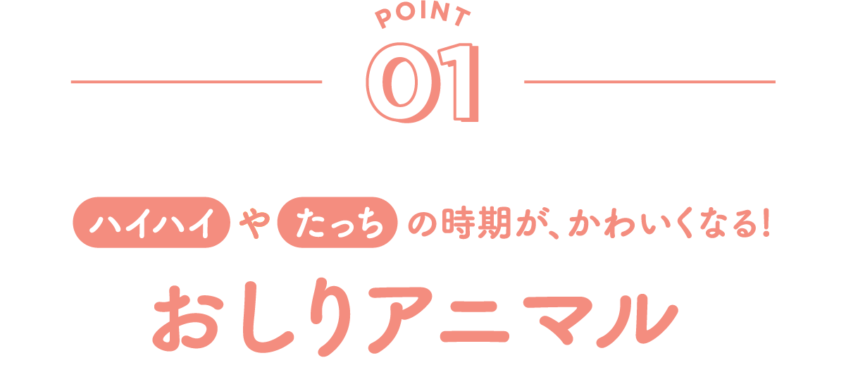 POINT01 はいはいやタッチの時期がかわいくなる！ おしりアニマル