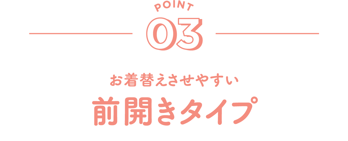 POINT03 お着替えさせやすい 前開きタイプ