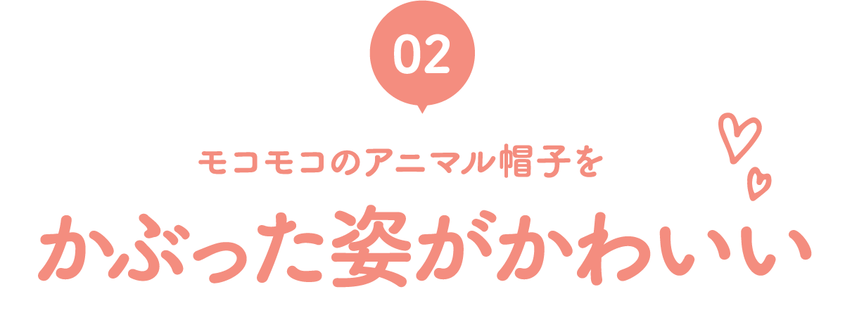 02 モコモコのアニマル帽子をかぶった姿がかわいい