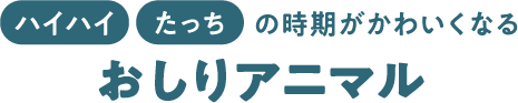 ハイハイ、たっちの時期がかわいくなるおしりアニマル