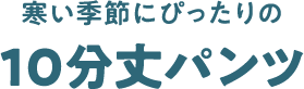 寒い季節にぴったりの10分丈パンツ