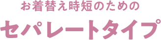 お着替え時短のためのセパレートタイプ