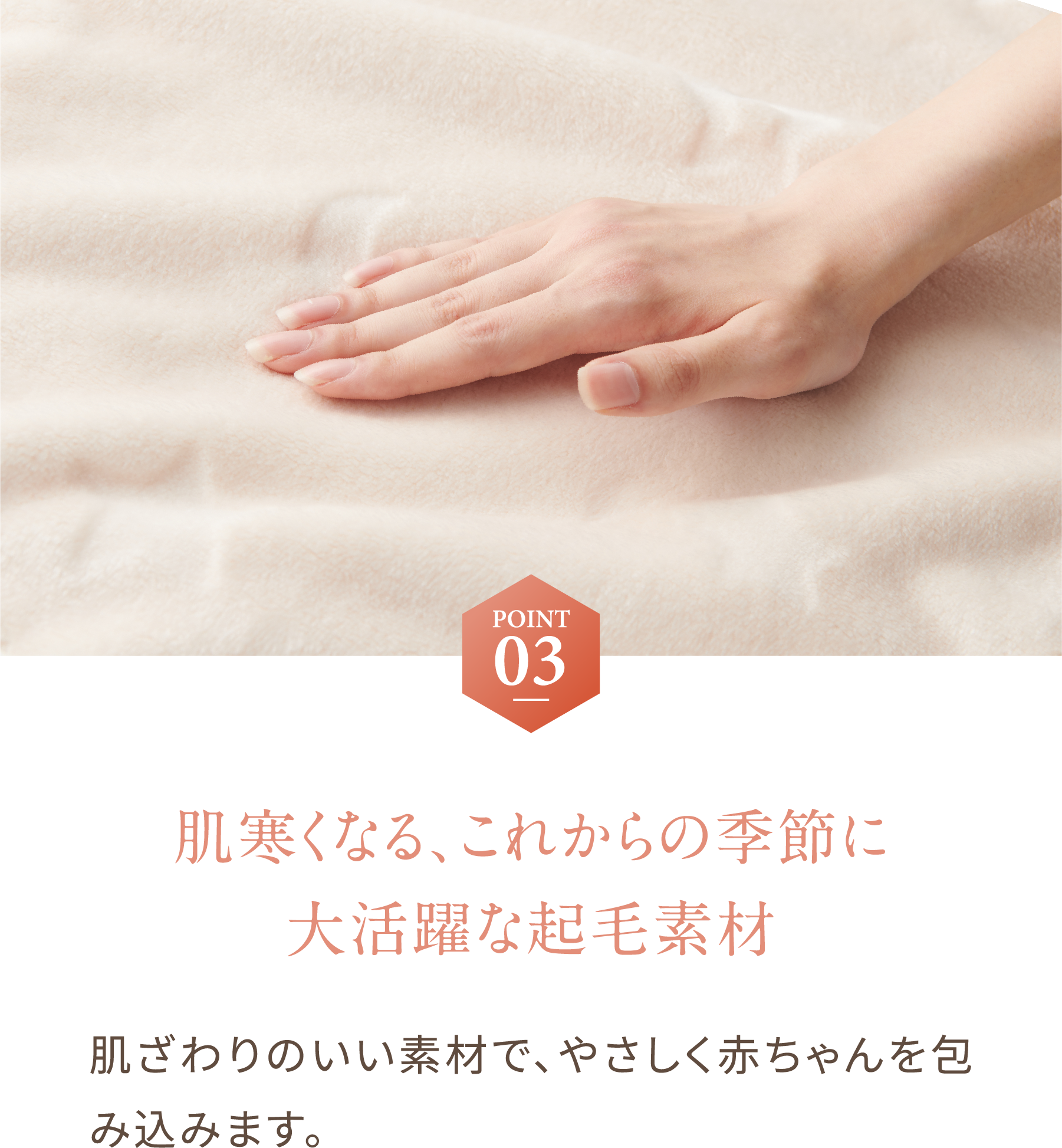 POINT03 肌寒くなる、これからの季節に大活躍な起毛素材 肌ざわりのいい素材で、やさしく赤ちゃんを包み込みます。 | イメージ画像