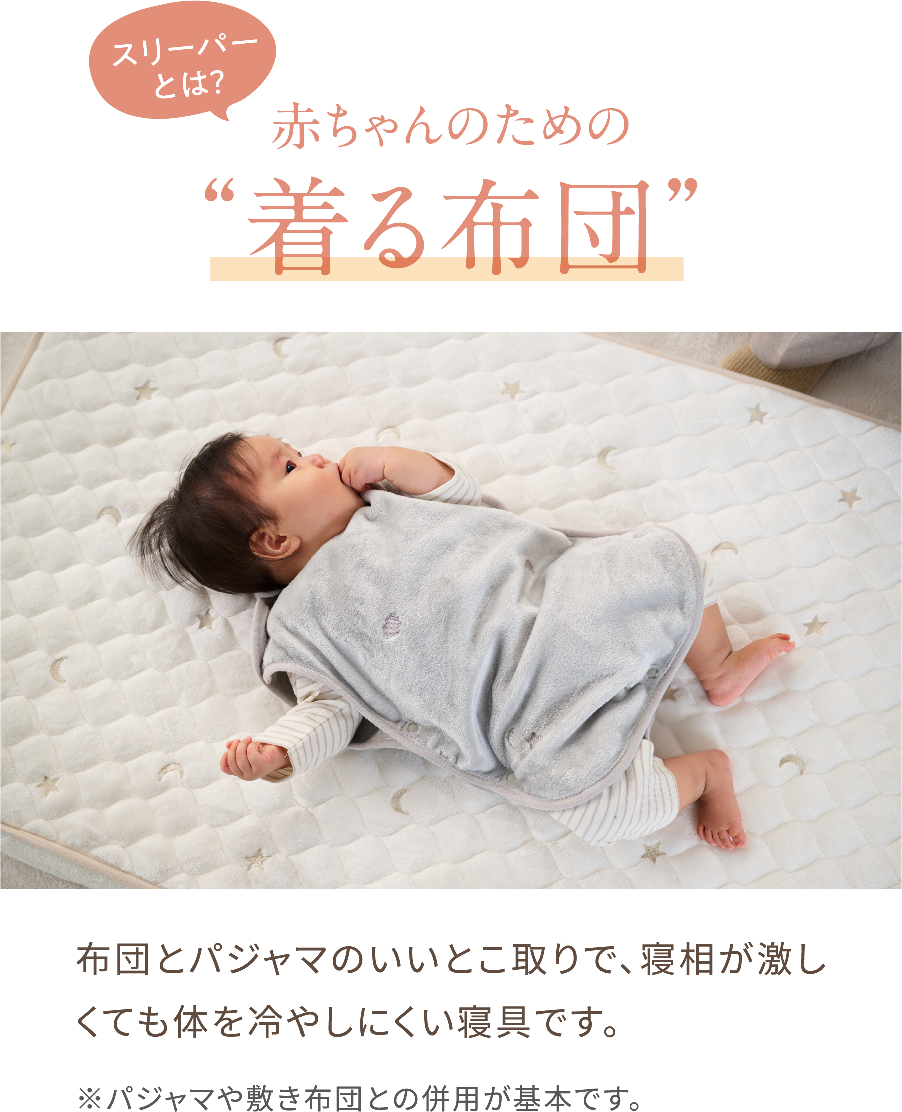 赤ちゃんのための“着る布団” 布団とパジャマのいいとこ取りで、寝相が激しくても体を冷やしにくい寝具です。※パジャマや敷き布団との併用が基本です。